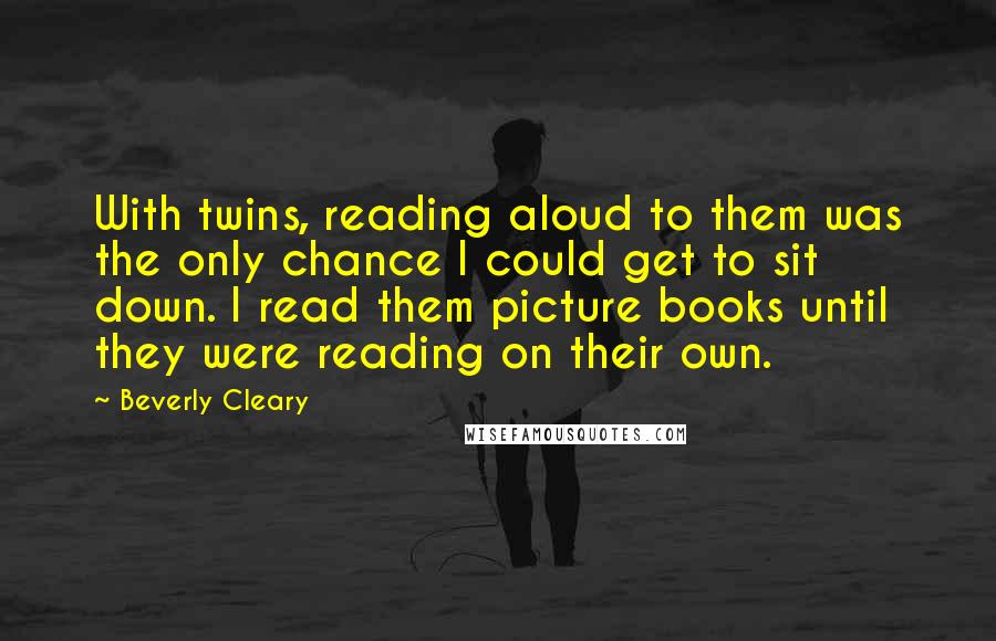 Beverly Cleary Quotes: With twins, reading aloud to them was the only chance I could get to sit down. I read them picture books until they were reading on their own.