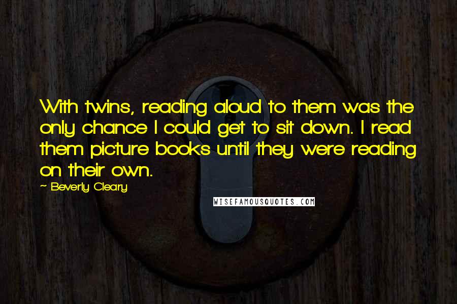 Beverly Cleary Quotes: With twins, reading aloud to them was the only chance I could get to sit down. I read them picture books until they were reading on their own.