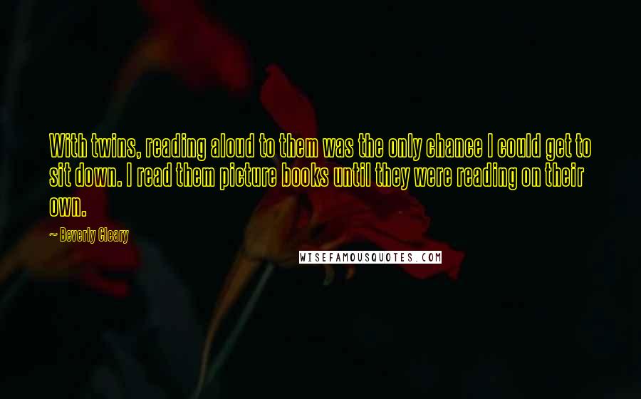 Beverly Cleary Quotes: With twins, reading aloud to them was the only chance I could get to sit down. I read them picture books until they were reading on their own.