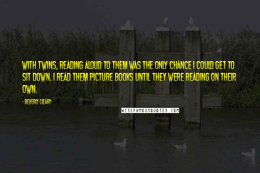 Beverly Cleary Quotes: With twins, reading aloud to them was the only chance I could get to sit down. I read them picture books until they were reading on their own.