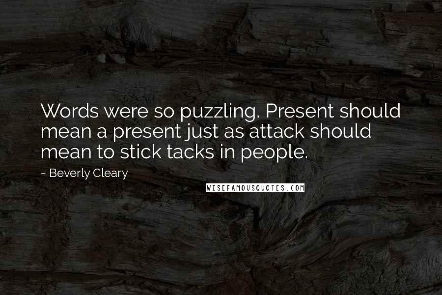 Beverly Cleary Quotes: Words were so puzzling. Present should mean a present just as attack should mean to stick tacks in people.