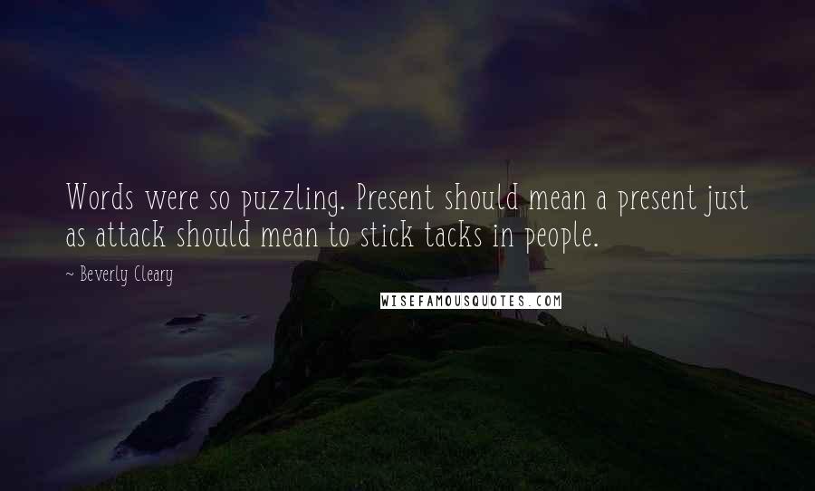 Beverly Cleary Quotes: Words were so puzzling. Present should mean a present just as attack should mean to stick tacks in people.