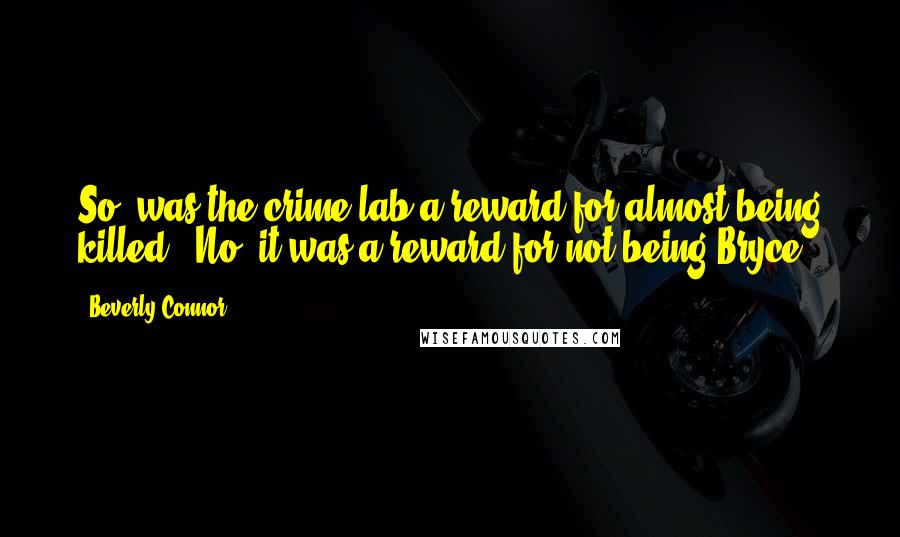 Beverly Connor Quotes: So, was the crime lab a reward for almost being killed?''No, it was a reward for not being Bryce,