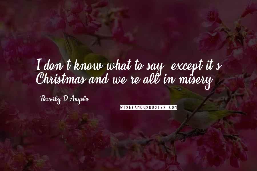 Beverly D'Angelo Quotes: I don't know what to say, except it's Christmas and we're all in misery.