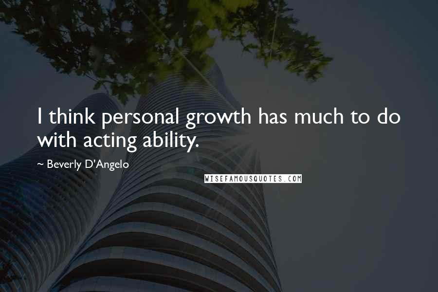 Beverly D'Angelo Quotes: I think personal growth has much to do with acting ability.