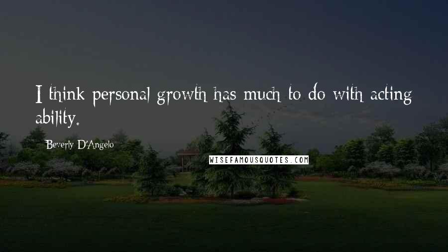 Beverly D'Angelo Quotes: I think personal growth has much to do with acting ability.