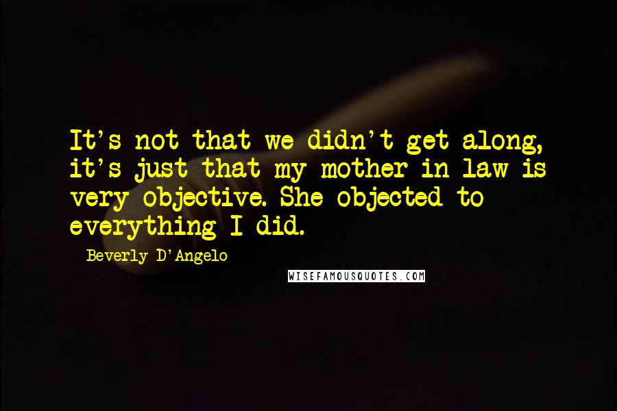 Beverly D'Angelo Quotes: It's not that we didn't get along, it's just that my mother-in-law is very objective. She objected to everything I did.