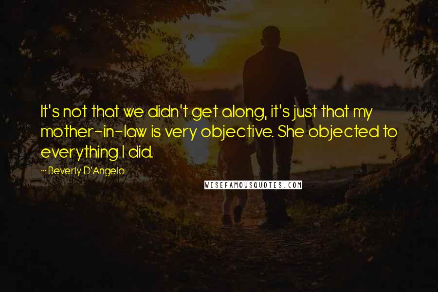 Beverly D'Angelo Quotes: It's not that we didn't get along, it's just that my mother-in-law is very objective. She objected to everything I did.