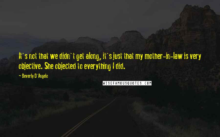 Beverly D'Angelo Quotes: It's not that we didn't get along, it's just that my mother-in-law is very objective. She objected to everything I did.