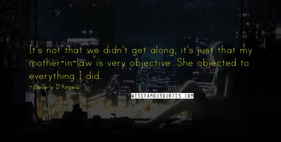 Beverly D'Angelo Quotes: It's not that we didn't get along, it's just that my mother-in-law is very objective. She objected to everything I did.