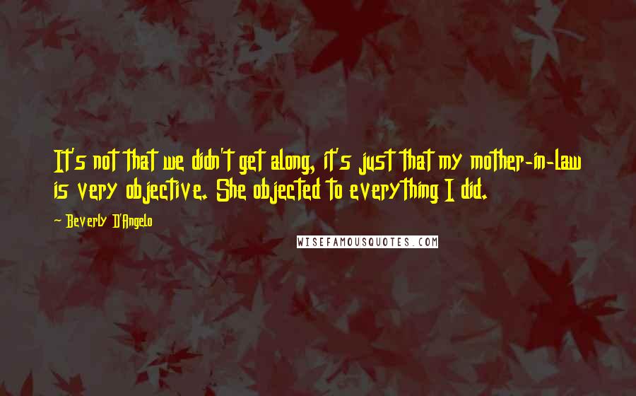 Beverly D'Angelo Quotes: It's not that we didn't get along, it's just that my mother-in-law is very objective. She objected to everything I did.