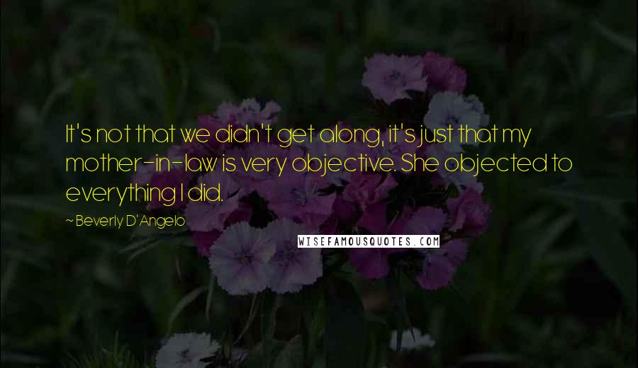 Beverly D'Angelo Quotes: It's not that we didn't get along, it's just that my mother-in-law is very objective. She objected to everything I did.