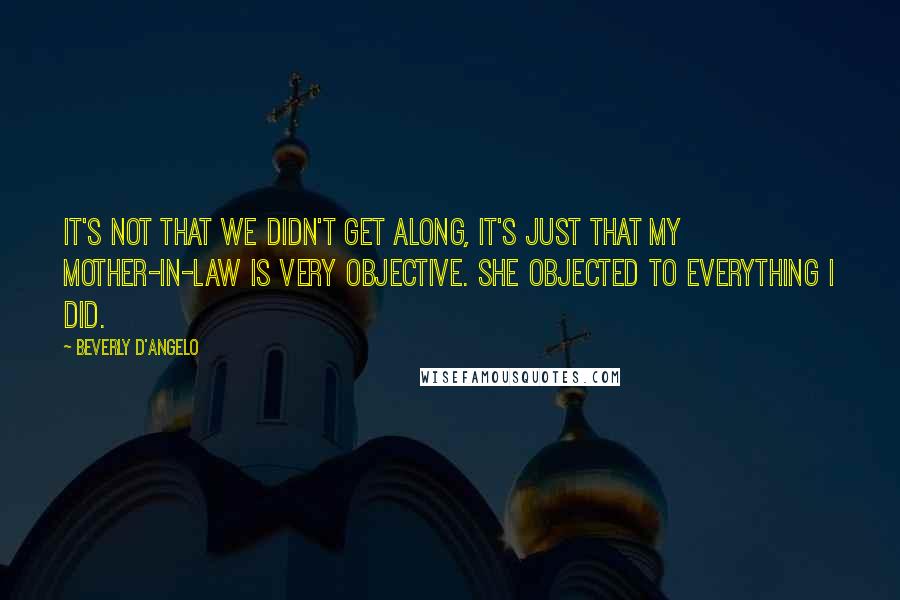 Beverly D'Angelo Quotes: It's not that we didn't get along, it's just that my mother-in-law is very objective. She objected to everything I did.