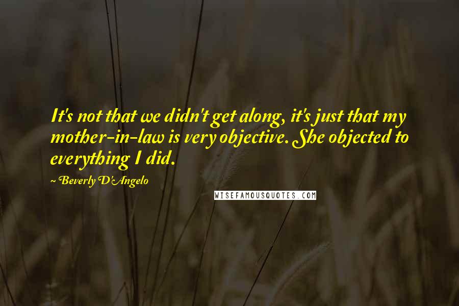 Beverly D'Angelo Quotes: It's not that we didn't get along, it's just that my mother-in-law is very objective. She objected to everything I did.