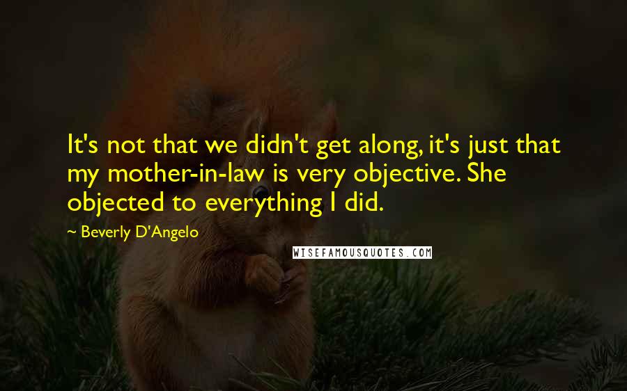 Beverly D'Angelo Quotes: It's not that we didn't get along, it's just that my mother-in-law is very objective. She objected to everything I did.