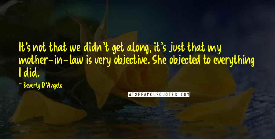 Beverly D'Angelo Quotes: It's not that we didn't get along, it's just that my mother-in-law is very objective. She objected to everything I did.