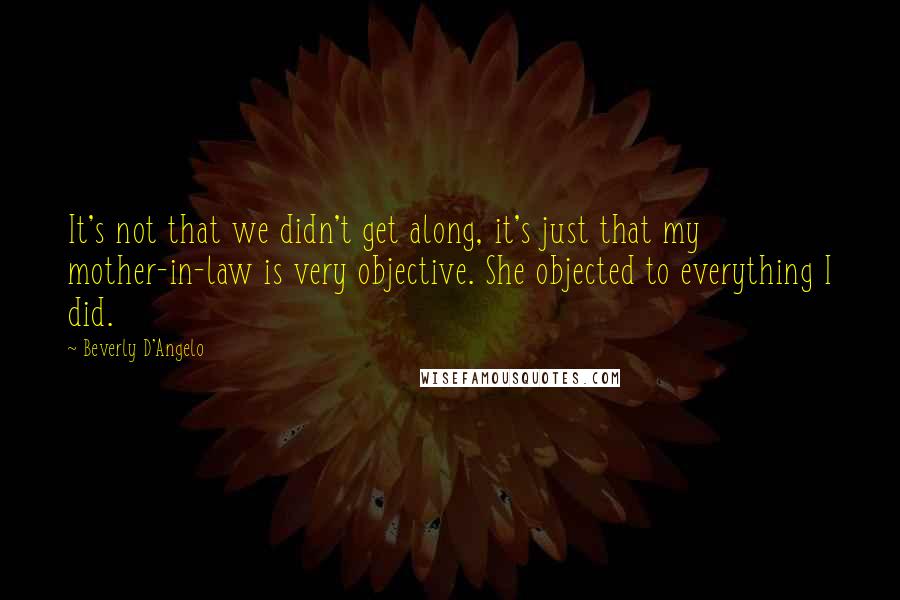 Beverly D'Angelo Quotes: It's not that we didn't get along, it's just that my mother-in-law is very objective. She objected to everything I did.