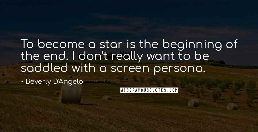 Beverly D'Angelo Quotes: To become a star is the beginning of the end. I don't really want to be saddled with a screen persona.