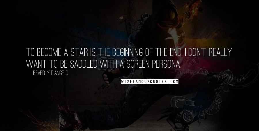 Beverly D'Angelo Quotes: To become a star is the beginning of the end. I don't really want to be saddled with a screen persona.