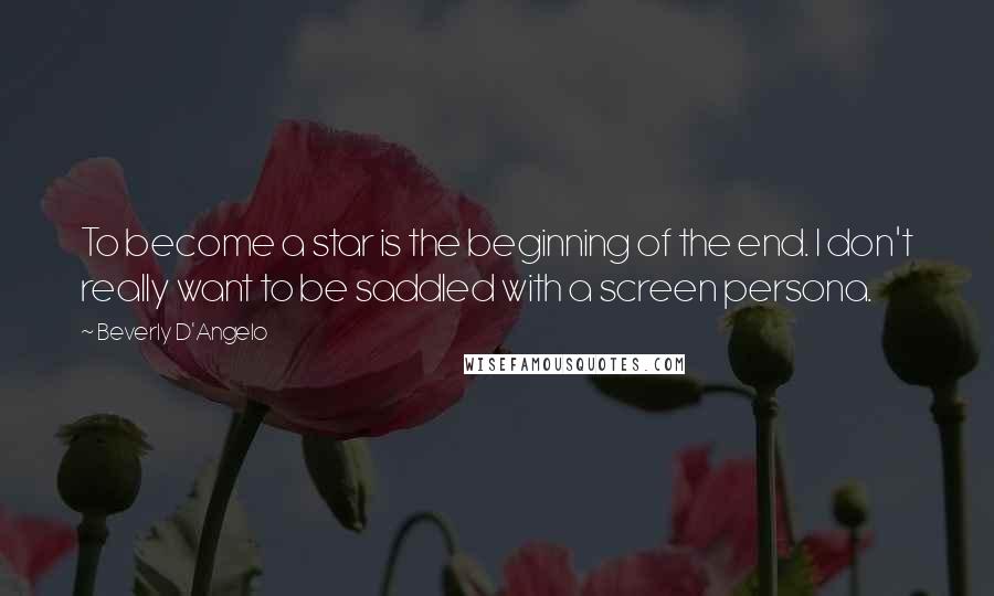 Beverly D'Angelo Quotes: To become a star is the beginning of the end. I don't really want to be saddled with a screen persona.