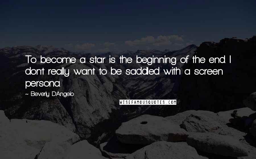 Beverly D'Angelo Quotes: To become a star is the beginning of the end. I don't really want to be saddled with a screen persona.