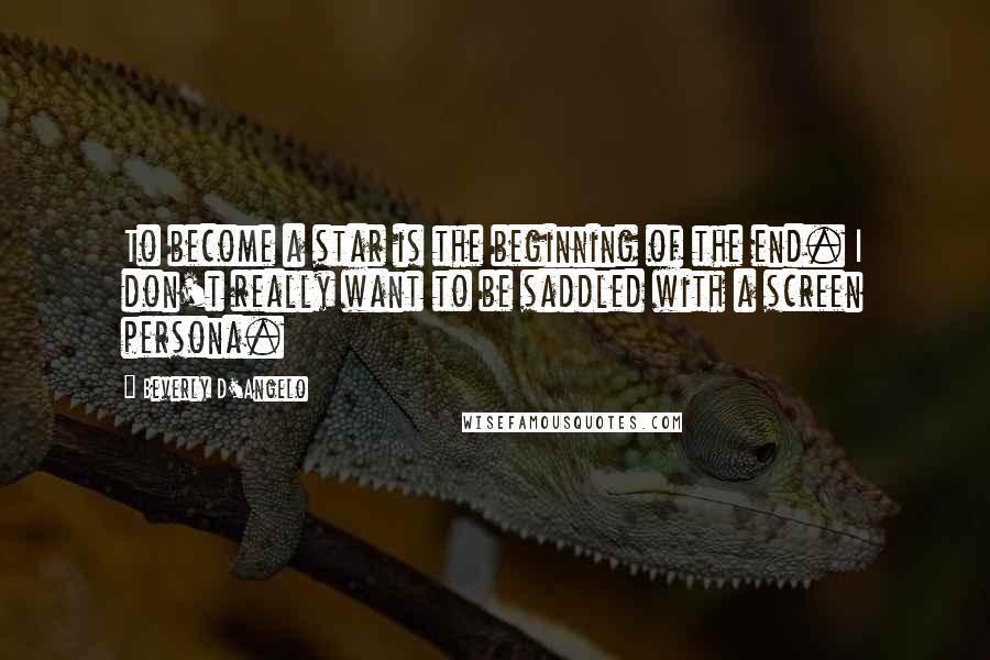 Beverly D'Angelo Quotes: To become a star is the beginning of the end. I don't really want to be saddled with a screen persona.