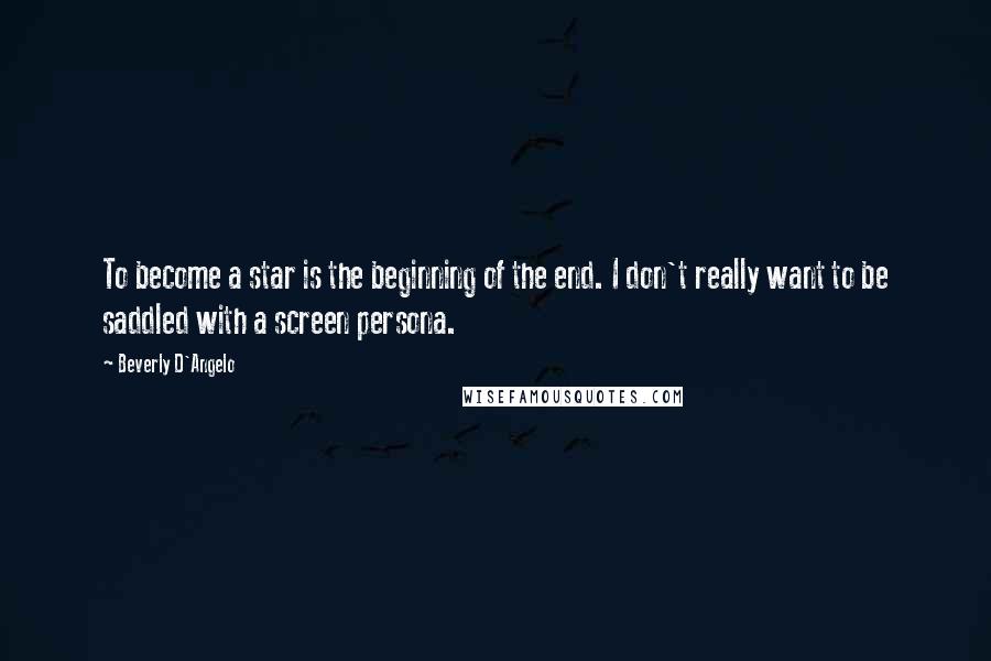 Beverly D'Angelo Quotes: To become a star is the beginning of the end. I don't really want to be saddled with a screen persona.