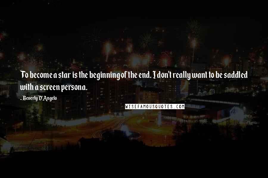 Beverly D'Angelo Quotes: To become a star is the beginning of the end. I don't really want to be saddled with a screen persona.