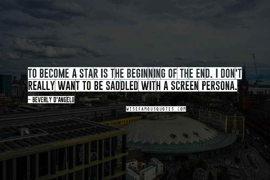 Beverly D'Angelo Quotes: To become a star is the beginning of the end. I don't really want to be saddled with a screen persona.