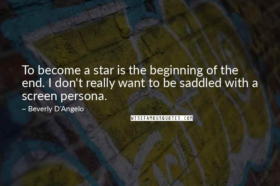 Beverly D'Angelo Quotes: To become a star is the beginning of the end. I don't really want to be saddled with a screen persona.