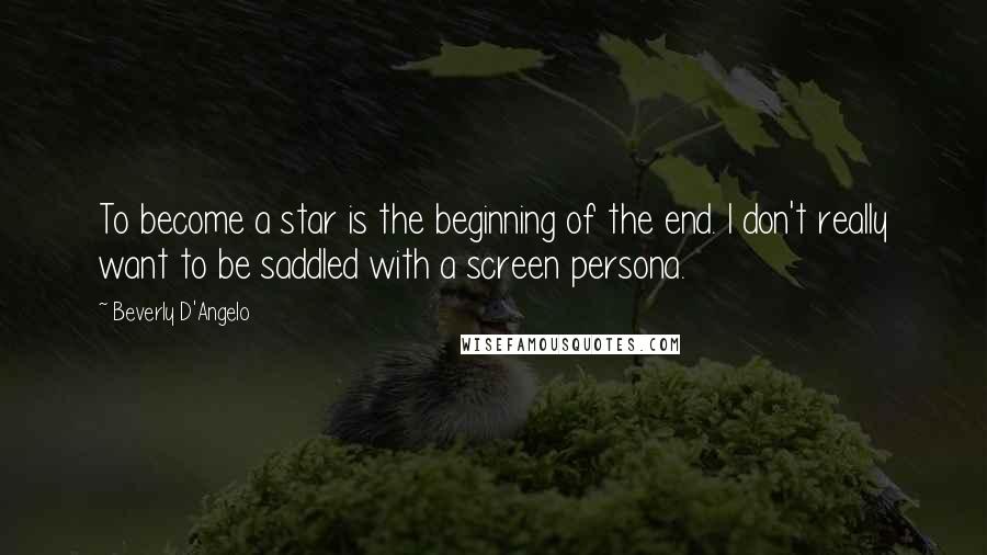 Beverly D'Angelo Quotes: To become a star is the beginning of the end. I don't really want to be saddled with a screen persona.