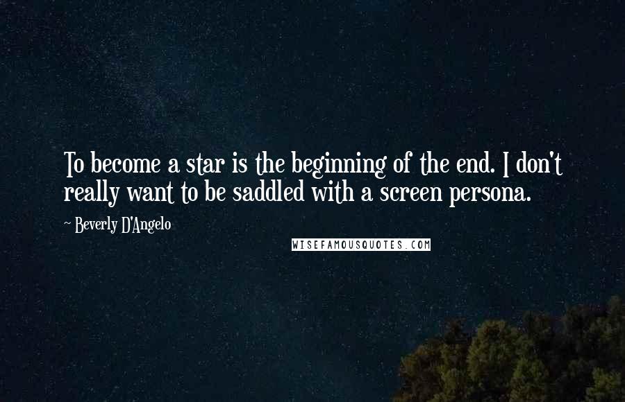 Beverly D'Angelo Quotes: To become a star is the beginning of the end. I don't really want to be saddled with a screen persona.