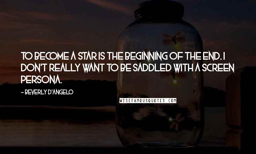 Beverly D'Angelo Quotes: To become a star is the beginning of the end. I don't really want to be saddled with a screen persona.