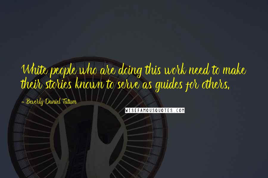 Beverly Daniel Tatum Quotes: White people who are doing this work need to make their stories known to serve as guides for others.