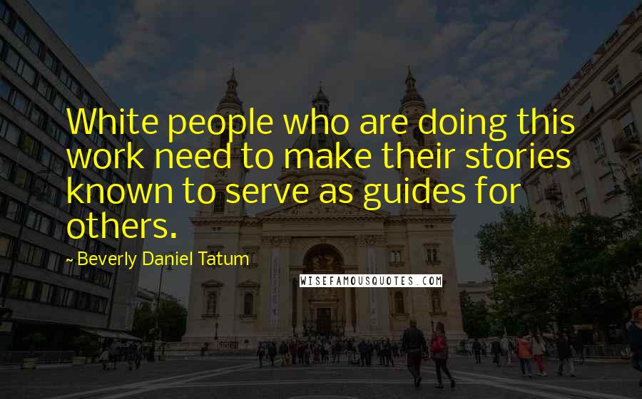 Beverly Daniel Tatum Quotes: White people who are doing this work need to make their stories known to serve as guides for others.