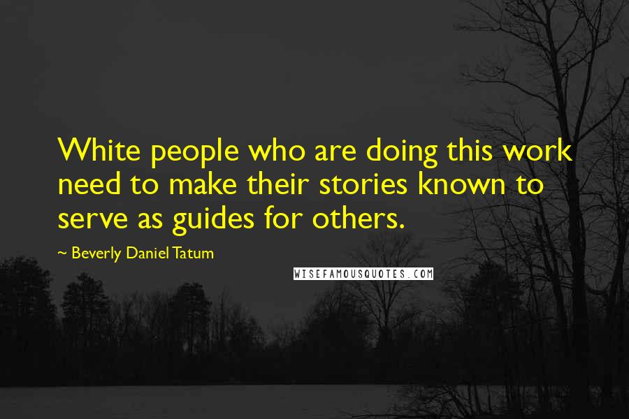 Beverly Daniel Tatum Quotes: White people who are doing this work need to make their stories known to serve as guides for others.