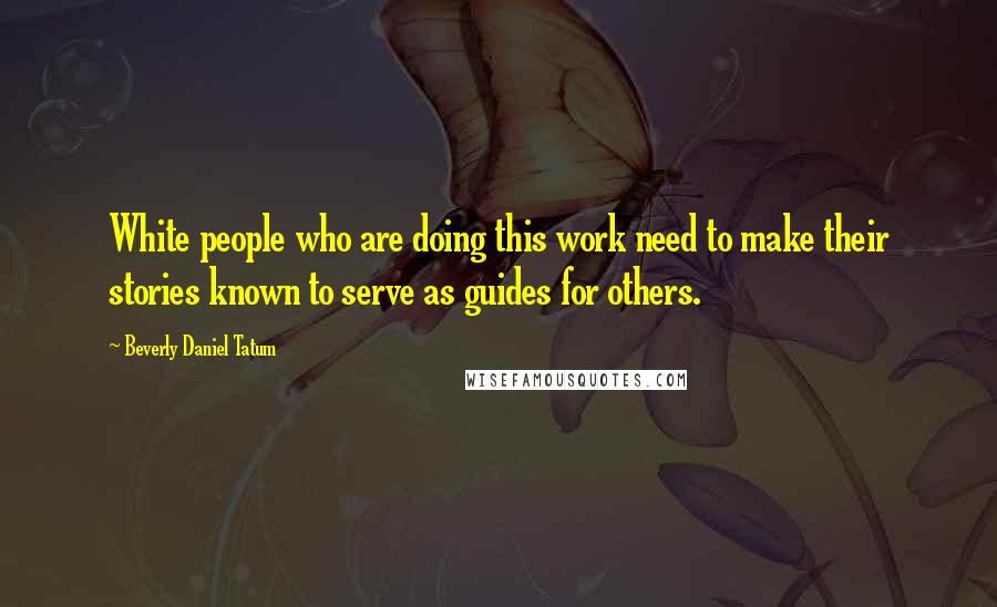 Beverly Daniel Tatum Quotes: White people who are doing this work need to make their stories known to serve as guides for others.