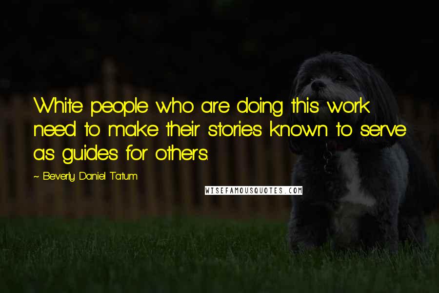 Beverly Daniel Tatum Quotes: White people who are doing this work need to make their stories known to serve as guides for others.