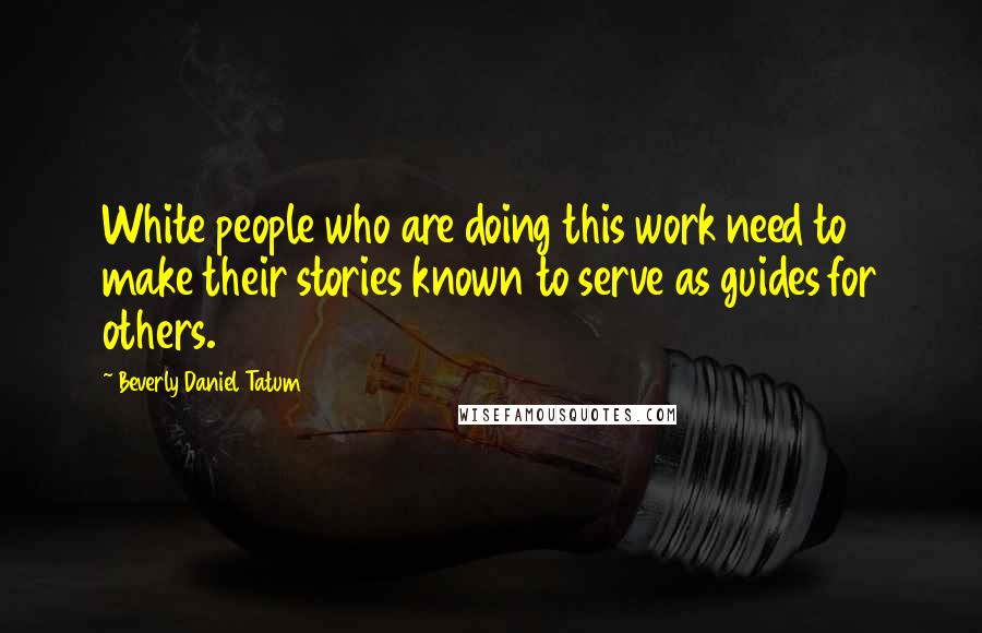 Beverly Daniel Tatum Quotes: White people who are doing this work need to make their stories known to serve as guides for others.