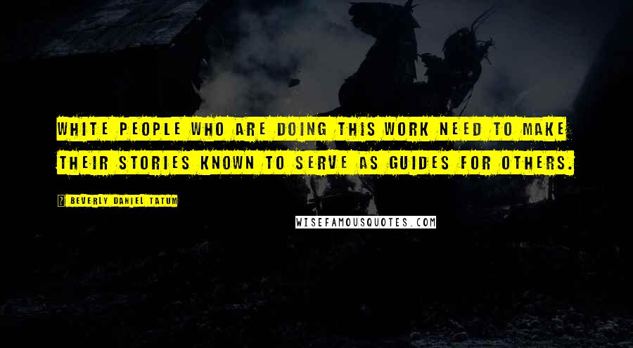 Beverly Daniel Tatum Quotes: White people who are doing this work need to make their stories known to serve as guides for others.