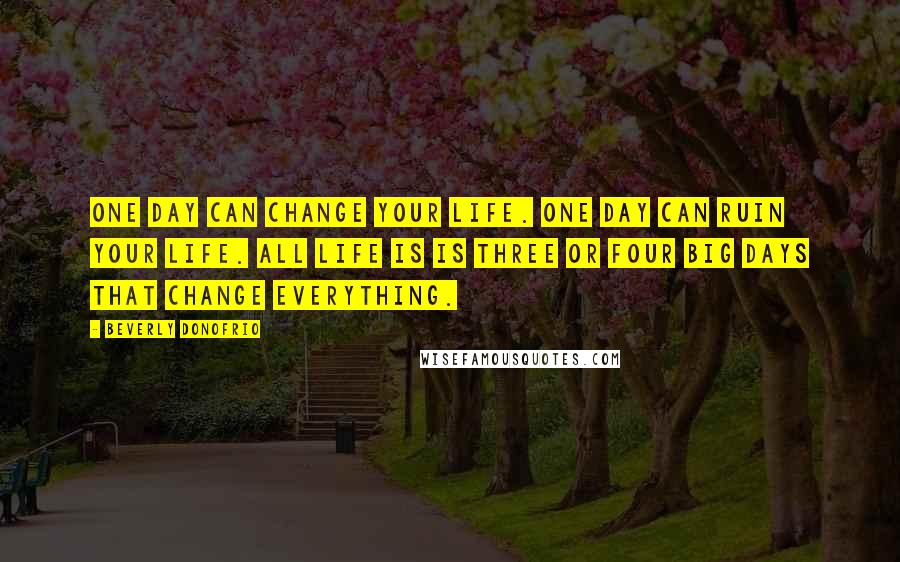 Beverly Donofrio Quotes: One day can change your life. One day can ruin your life. All life is is three or four big days that change everything.