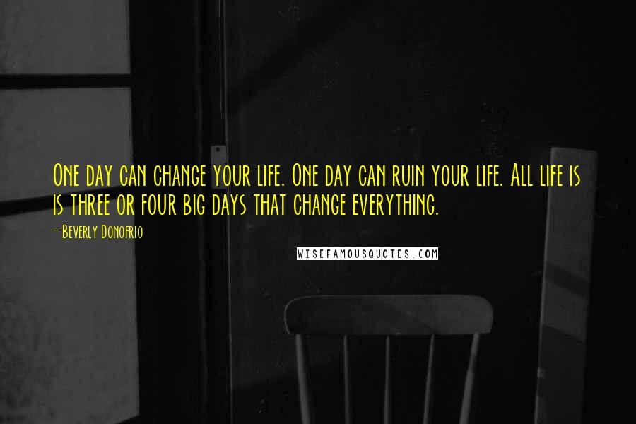 Beverly Donofrio Quotes: One day can change your life. One day can ruin your life. All life is is three or four big days that change everything.