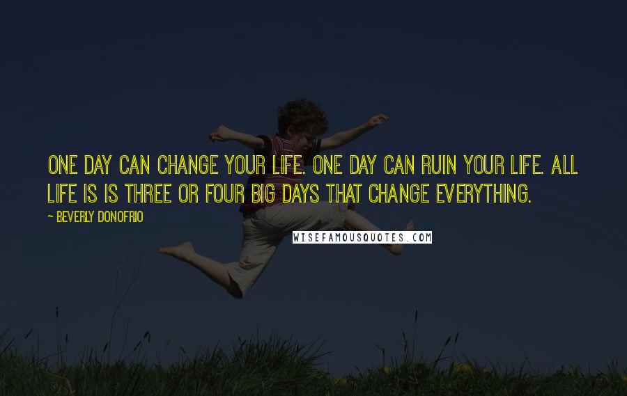 Beverly Donofrio Quotes: One day can change your life. One day can ruin your life. All life is is three or four big days that change everything.