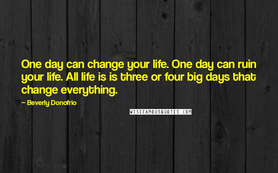 Beverly Donofrio Quotes: One day can change your life. One day can ruin your life. All life is is three or four big days that change everything.