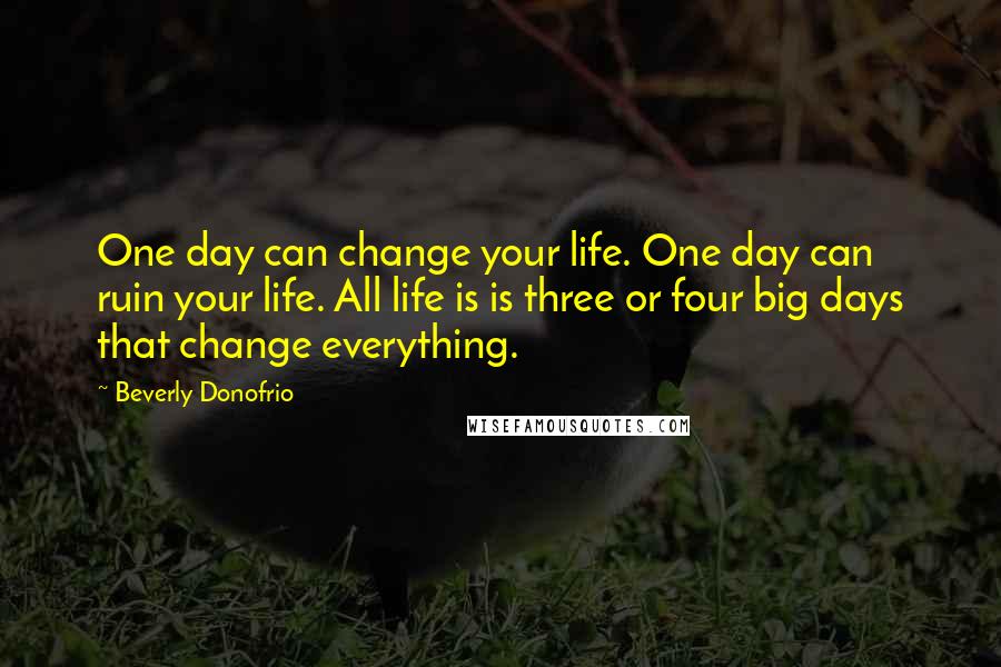 Beverly Donofrio Quotes: One day can change your life. One day can ruin your life. All life is is three or four big days that change everything.