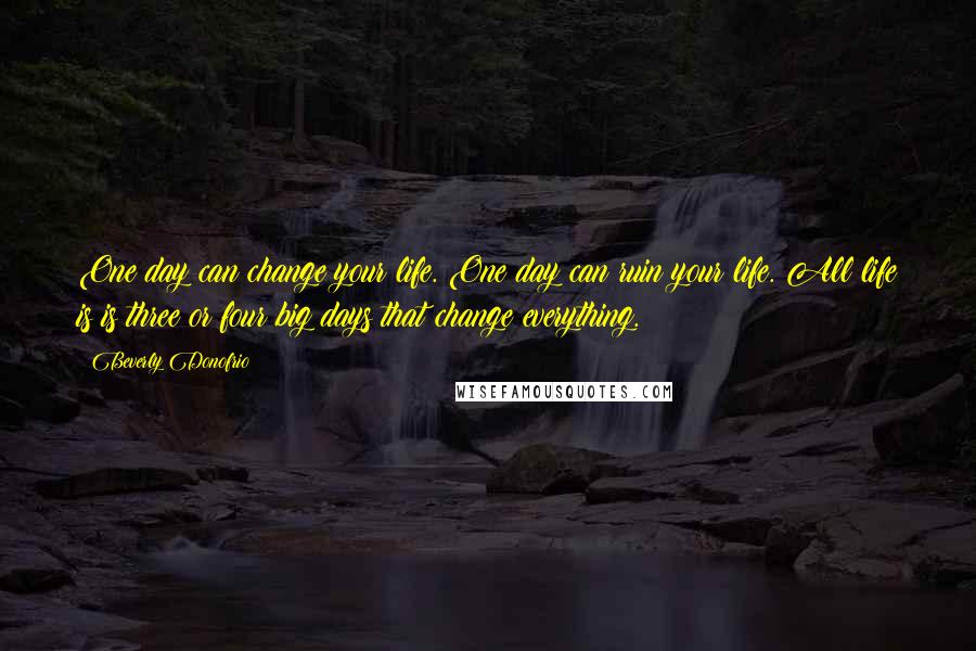 Beverly Donofrio Quotes: One day can change your life. One day can ruin your life. All life is is three or four big days that change everything.