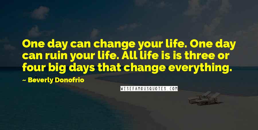 Beverly Donofrio Quotes: One day can change your life. One day can ruin your life. All life is is three or four big days that change everything.