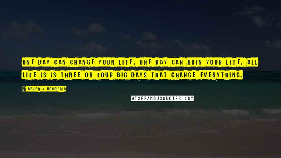 Beverly Donofrio Quotes: One day can change your life. One day can ruin your life. All life is is three or four big days that change everything.