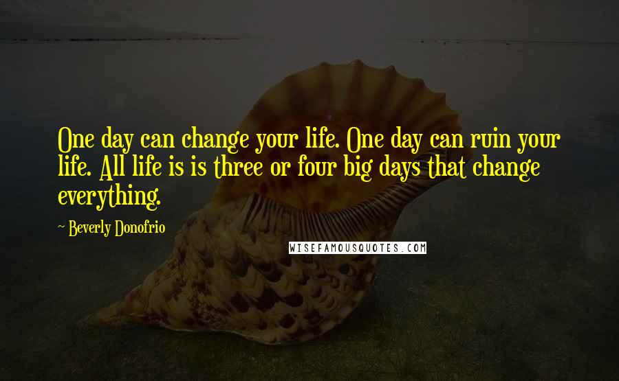 Beverly Donofrio Quotes: One day can change your life. One day can ruin your life. All life is is three or four big days that change everything.