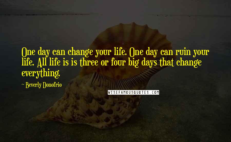 Beverly Donofrio Quotes: One day can change your life. One day can ruin your life. All life is is three or four big days that change everything.